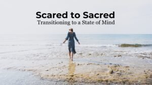 Read more about the article Transitioning from the Scared to the Sacred State of Mind